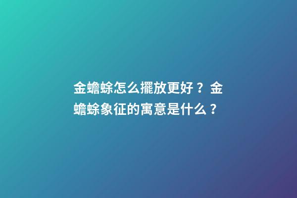 金蟾蜍怎么擺放更好？金蟾蜍象征的寓意是什么？